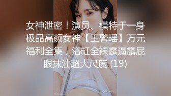 女神泄密！演员、模特于一身极品高颜女神【王馨瑶】万元福利全集，浴缸全裸露逼露屁眼抹油超大尺度 (19)