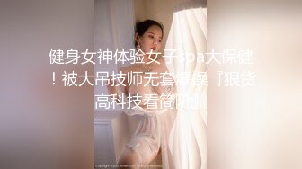 健身女神体验女子spa大保健！被大吊技师无套爆操『狠货高科技看简阶』