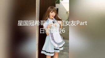 星国冠希哥-与网红女友Part日常做爱6