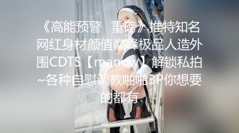 《高能预警✿重磅》推特知名网红身材颜值巅峰极品人造外围CDTS【manow】解锁私拍~各种自慰调教啪啪3P你想要的都有