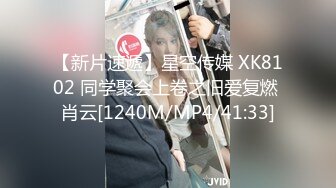 【新片速遞】星空传媒 XK8102 同学聚会上卷之旧爱复燃 肖云[1240M/MP4/41:33]