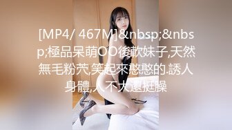 [MP4/ 467M]&nbsp;&nbsp;極品呆萌OO後軟妹子,天然無毛粉茓,笑起來憨憨的.誘人身體,人不大還挺臊