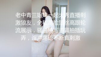 老中青三姐妹一起大秀直播刺激狼友，全程露脸黑丝高跟轮流展示，骚逼特写道具抽插玩弄，淫声荡语不断真刺激