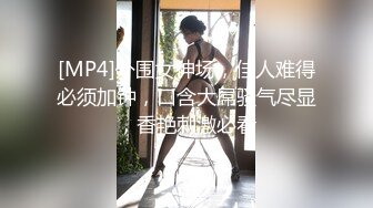 [MP4]外围女神场，佳人难得必须加钟，口含大屌骚气尽显，香艳刺激必看