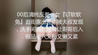 00后清纯反差少女『LT软软兔』逛街露出差点被大叔发现，洗手间翘起翘臀让哥哥后入，极品嫩穴又粉又嫩又紧