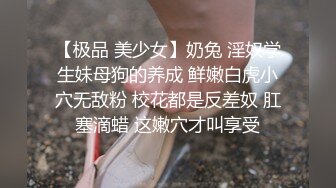 【极品 美少女】奶兔 淫奴学生妹母狗的养成 鲜嫩白虎小穴无敌粉 校花都是反差奴 肛塞滴蜡 这嫩穴才叫享受