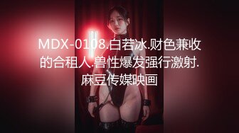 MDX-0108.白若冰.财色兼收的合租人.兽性爆发强行激射.麻豆传媒映画