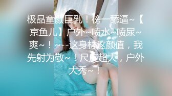 极品童颜巨乳！榜一舔逼~【京鱼儿】户外~喷水~喷尿~爽~！~--这身材这颜值，我先射为敬~！尺度超大，户外大秀~！