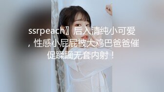 ssrpeach〗后入清纯小可爱，性感小屁屁被大鸡巴爸爸催促蹂躏无套内射！