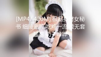 [MP4/ 420M] 极品身材女秘书 细腰蜜股 吃鸡一流 被无套猛怼 奶子哗哗