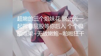 超嫩的三个姐妹花 脱光光一起撅着屁股等你后入 个个极品炮架~无敌嫩鲍~啪啪狂干