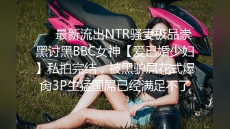 ❤️最新流出NTR骚妻极品崇黑讨黑BBC女神【爱已婚少妇】私拍完结，被黑驴屌花式爆肏3P生猛国屌已经满足不了