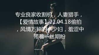 专业良家收割机，人妻猎手，【爱情故事】22.04.18偷拍，风情万种的小少妇，羞涩中带着一丝期盼