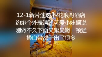 12-1新片速递 探花浪哥酒店约炮个外表清纯可爱小妹据说刚做不久下面又紧又嫩一顿猛操白带都干出了很多