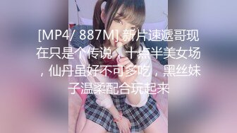 [MP4/ 887M] 新片速遞哥现在只是个传说，十点半美女场，仙丹虽好不可多吃，黑丝妹子温柔配合玩起来