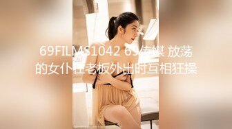 69FILMS1042 69传媒 放荡的女仆在老板外出时互相狂操