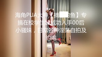 海角PUA大神【摘星的鱼】专搞在校学生妹成功入手00后小骚妹，日常各种淫荡自拍及约炮