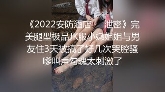 《2022安防酒店㊙️泄密》完美腿型极品JK服小嫩姐姐与男友住3天被搞了好几次哭腔骚嗲叫声勾魂太刺激了