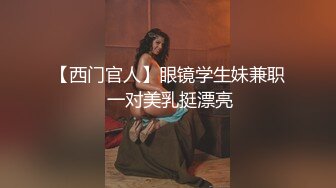 【西门官人】眼镜学生妹兼职 一对美乳挺漂亮