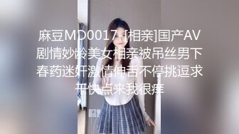 麻豆MD0017-[相亲]国产AV剧情妙龄美女相亲被吊丝男下春药迷奸激情伸舌不停挑逗求干快点来我很痒