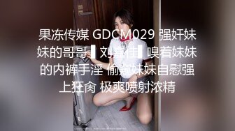 果冻传媒 GDCM029 强奸妹妹的哥哥 ▌刘嘉佳▌嗅着妹妹的内裤手淫 偷窥妹妹自慰强上狂肏 极爽喷射浓精