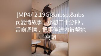 [MP4/ 2.19G]&nbsp;&nbsp;爱情故事，小憩二十分钟，舌吻调情，把手伸进内裤帮她高潮