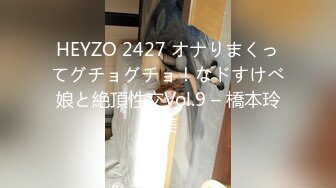 HEYZO 2427 オナりまくってグチョグチョ！なドすけべ娘と絶頂性交Vol.9 – 橋本玲美