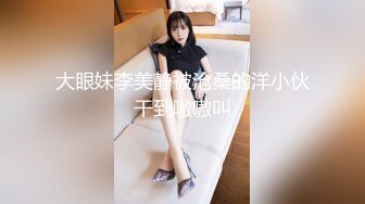 大眼妹李美静被沧桑的洋小伙干到嗷嗷叫