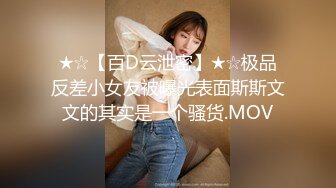 ★☆【百D云泄密】★☆极品反差小女友被曝光表面斯斯文文的其实是一个骚货.MOV