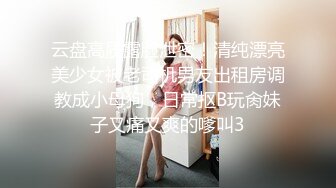 云盘高质露脸泄密！清纯漂亮美少女被老司机男友出租房调教成小母狗，日常抠B玩肏妹子又痛又爽的嗲叫3