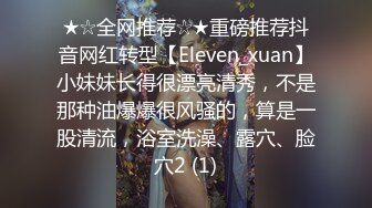 ★☆全网推荐☆★重磅推荐抖音网红转型【Eleven_xuan】小妹妹长得很漂亮清秀，不是那种油爆爆很风骚的，算是一股清流，浴室洗澡、露穴、脸穴2 (1)