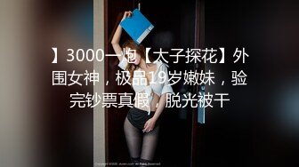 】3000一炮【太子探花】外围女神，极品19岁嫩妹，验完钞票真假，脱光被干