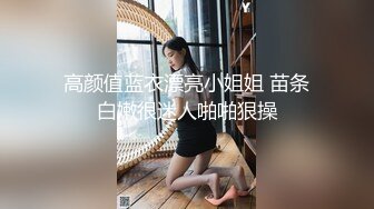 高颜值蓝衣漂亮小姐姐 苗条白嫩很迷人啪啪狠操