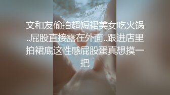 文和友偷拍超短裙美女吃火锅..屁股直接露在外面..跟进店里拍裙底这性感屁股蛋真想摸一把