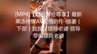 [MP4]【超推荐会尊享】最新果冻传媒AV剧情新作-换妻（下部）我操了领导老婆 领导非得操我老婆