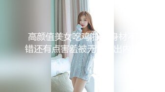 高颜值美女吃鸡啪啪 身材不错还有点害羞被无套输出内射