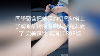 同學聚會把曾經的初戀勾搭上了騎乘插得深浪叫太漂亮太騷了 完美露臉 高清1080P版