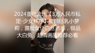 2024重磅流出【3万人民币私定-少女秩序】童颜巨乳小萝莉，露脸女仆白丝诱惑，极品大白兔，超清画质推荐必看