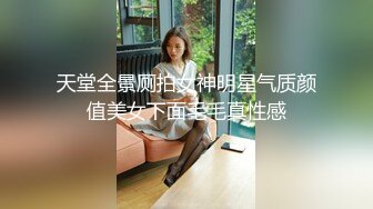 天堂全景厕拍女神明星气质颜值美女下面毛毛真性感