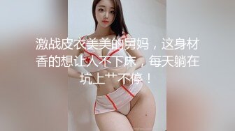 激战皮衣美美的舅妈，这身材香的想让人不下床，每天躺在坑上艹不停！