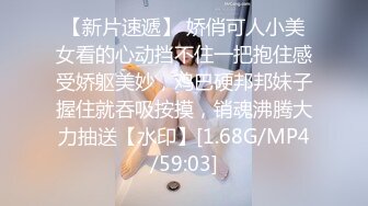 【新片速遞】 娇俏可人小美女看的心动挡不住一把抱住感受娇躯美妙，鸡巴硬邦邦妹子握住就吞吸按摸，销魂沸腾大力抽送【水印】[1.68G/MP4/59:03]