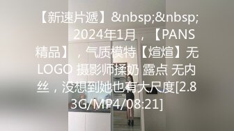 【新速片遞】&nbsp;&nbsp; ♈♈♈ 2024年1月，【PANS精品】，气质模特【煊煊】无LOGO 摄影师揉奶 露点 无内丝，没想到她也有大尺度[2.83G/MP4/08:21]