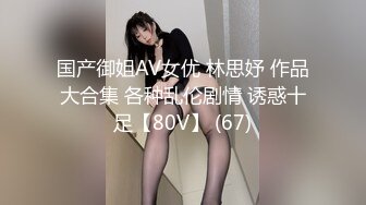 国产御姐AV女优 林思妤 作品大合集 各种乱伦剧情 诱惑十足【80V】 (67)