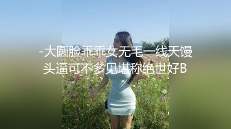 -大圆脸乖乖女无毛一线天馒头逼可不多见堪称绝世好B