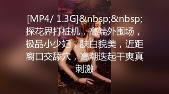 [MP4/ 1.3G]&nbsp;&nbsp;探花界打桩机，高端外围场，极品小少妇，肤白貌美，近距离口交舔穴，高潮迭起干爽真刺激