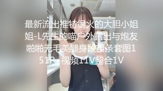 最新流出推特很火的大胆小姐姐-L先生的喵户外露出与炮友啪啪无毛美腿身段苗条套图151P+视频11V整合1V