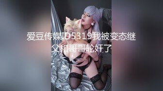 爱豆传媒ID5319我被变态继父和哥哥轮奸了