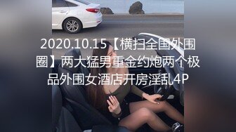 2020.10.15【横扫全国外围圈】两大猛男重金约炮两个极品外围女酒店开房淫乱4P