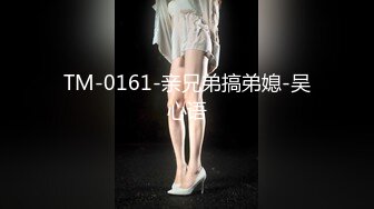 TM-0161-亲兄弟搞弟媳-吴心语