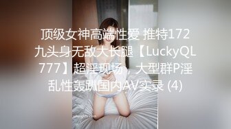 顶级女神高端性爱 推特172九头身无敌大长腿【LuckyQL777】超淫现场，大型群P淫乱性轰趴国内AV实录 (4)